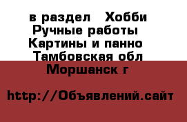  в раздел : Хобби. Ручные работы » Картины и панно . Тамбовская обл.,Моршанск г.